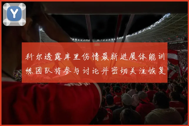科尔透露库里伤情最新进展体能训练团队将参与讨论并密切关注恢复情况