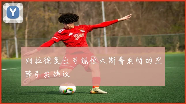 利拉德复出可能性大斯普利特的空降引发热议