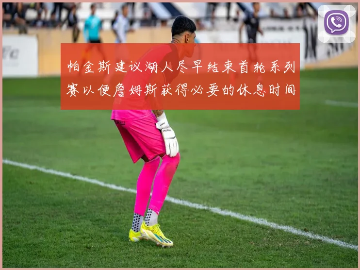 帕金斯建议湖人尽早结束首轮系列赛以便詹姆斯获得必要的休息时间