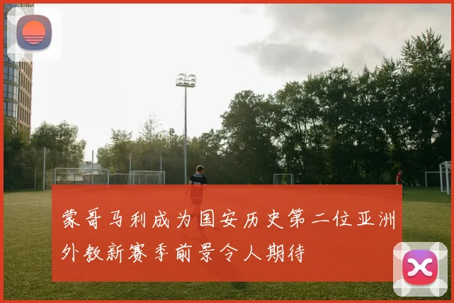 蒙哥马利成为国安历史第二位亚洲外教新赛季前景令人期待