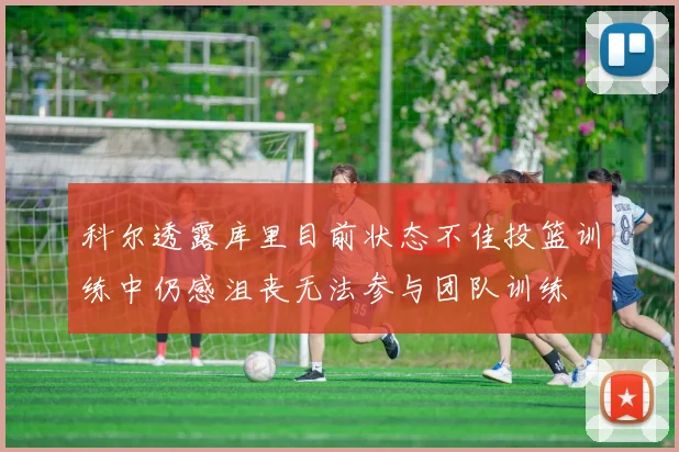 科尔透露库里目前状态不佳投篮训练中仍感沮丧无法参与团队训练
