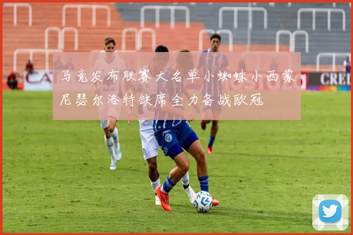 马竞发布联赛大名单小蜘蛛小西蒙尼瑟尔洛特缺席全力备战欧冠