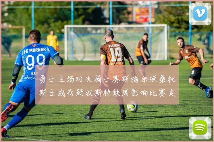 勇士主场对决骑士赛斯梅尔顿桑托斯出战存疑波斯特缺席影响比赛走势