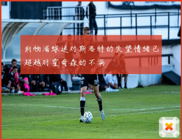 利物浦球迷对斯洛特的失望情绪已超越对霍奇森的不满