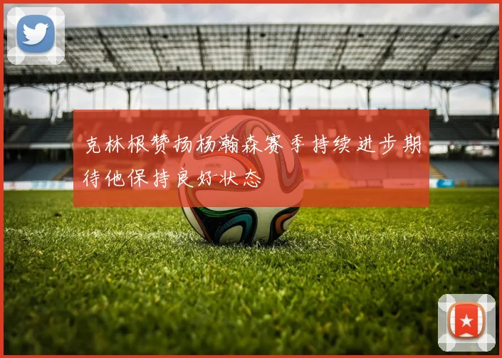 克林根赞扬杨瀚森赛季持续进步期待他保持良好状态