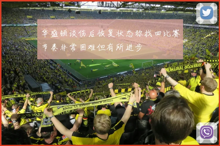 华盛顿谈伤后恢复状态称找回比赛节奏非常困难但有所进步
