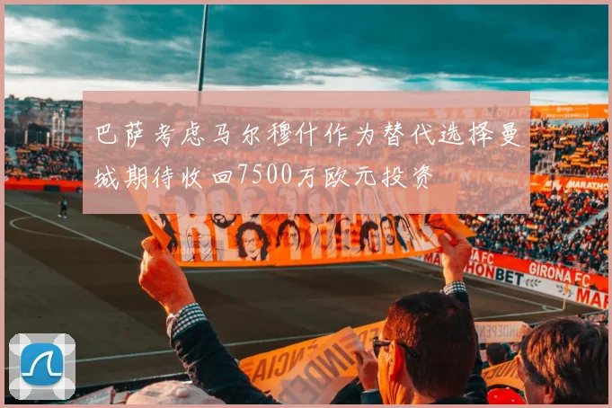 巴萨考虑马尔穆什作为替代选择曼城期待收回7500万欧元投资