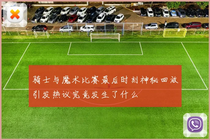 骑士与魔术比赛最后时刻神秘回放引发热议究竟发生了什么