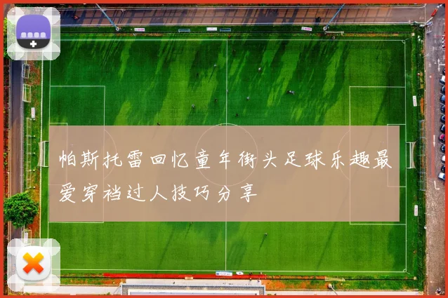 帕斯托雷回忆童年街头足球乐趣最爱穿裆过人技巧分享