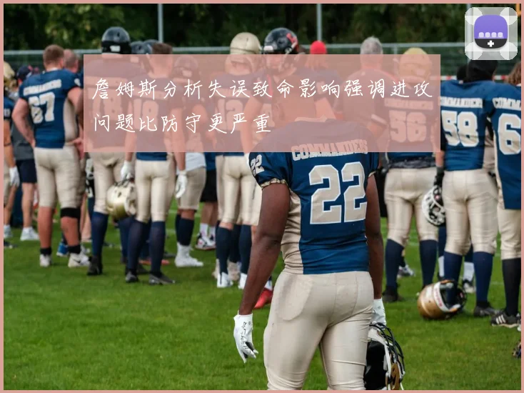 詹姆斯分析失误致命影响强调进攻问题比防守更严重