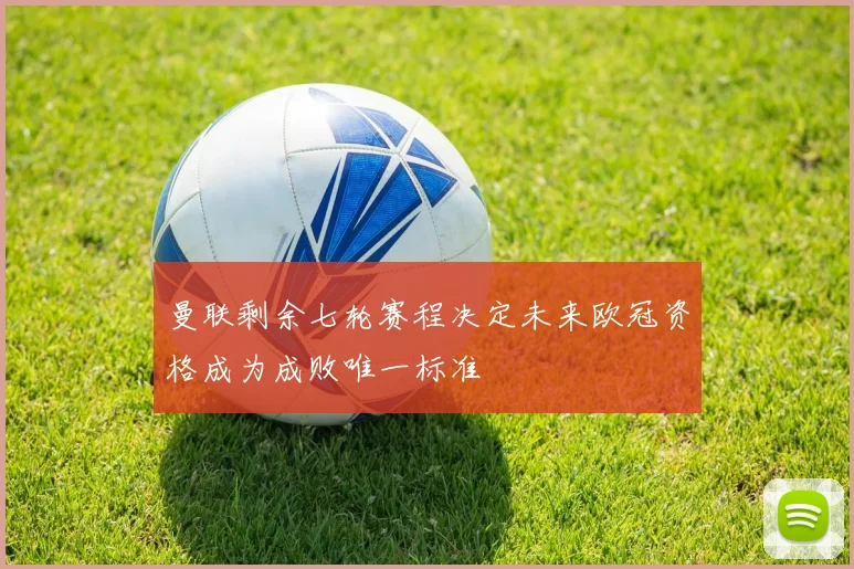 曼联剩余七轮赛程决定未来欧冠资格成为成败唯一标准