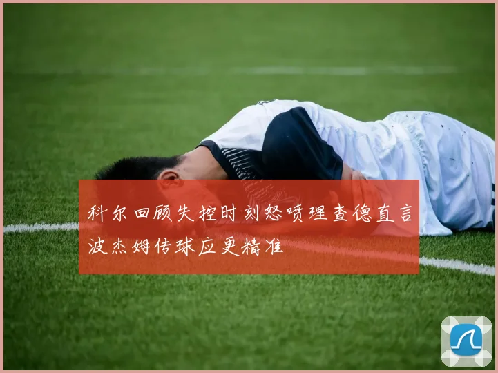 科尔回顾失控时刻怒喷理查德直言波杰姆传球应更精准