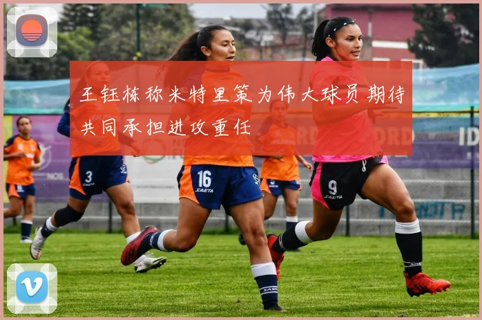 王钰栋称米特里策为伟大球员期待共同承担进攻重任