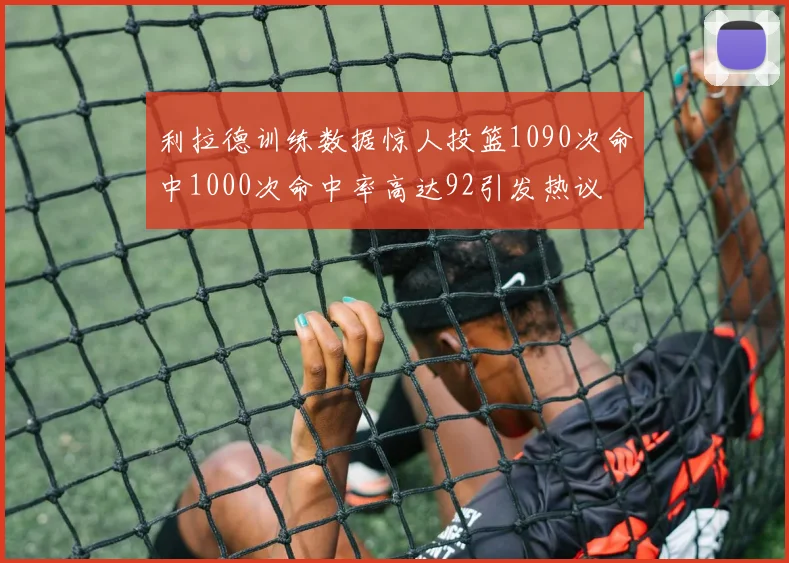 利拉德训练数据惊人投篮1090次命中1000次命中率高达92引发热议