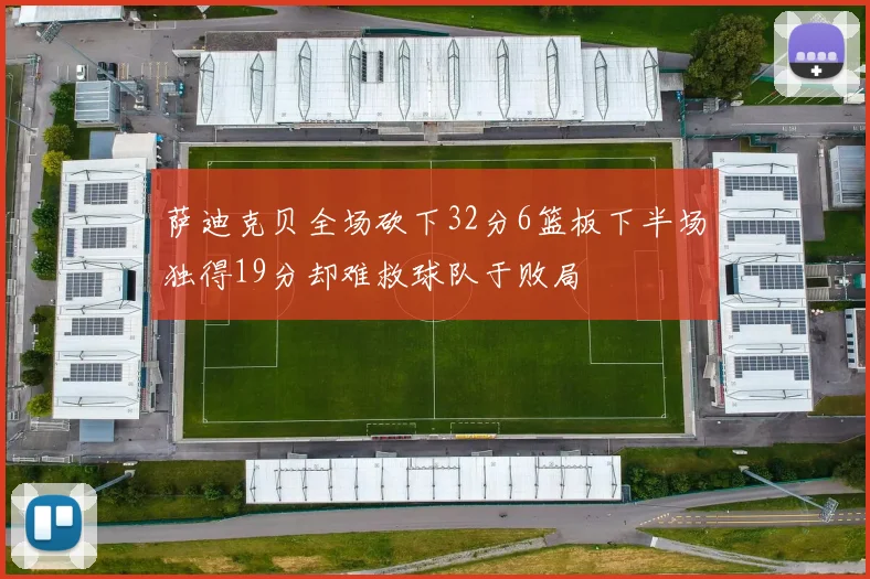 萨迪克贝全场砍下32分6篮板下半场独得19分却难救球队于败局