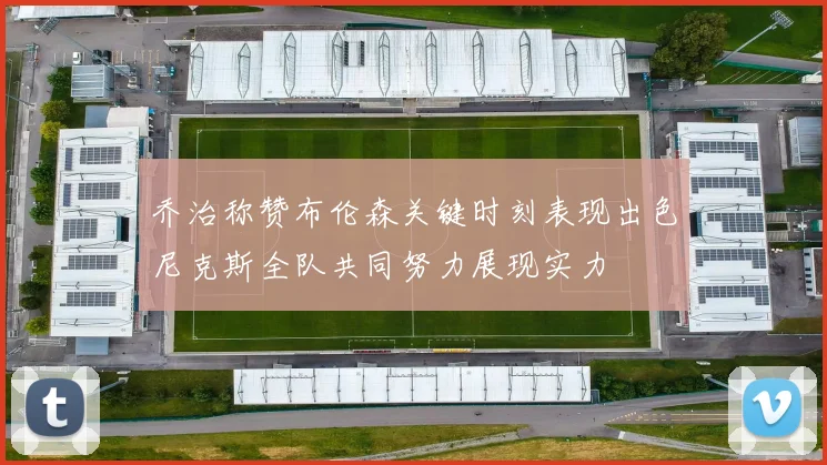乔治称赞布伦森关键时刻表现出色尼克斯全队共同努力展现实力