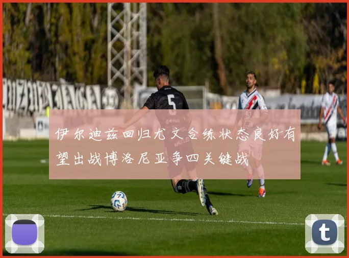 伊尔迪兹回归尤文合练状态良好有望出战博洛尼亚争四关键战