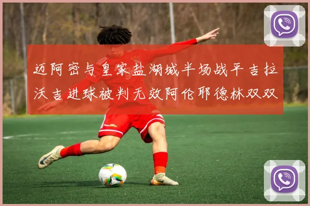 迈阿密与皇家盐湖城半场战平吉拉沃吉进球被判无效阿伦耶德林双双染黄