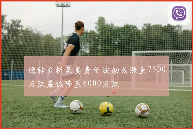 德转分析莱奥身价波动或涨至7500万欧最低降至6000万欧