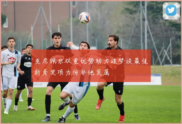 克尼佩尔双重优势助力追梦谈最佳新秀奖项为何非他莫属