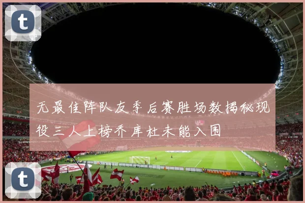 无最佳阵队友季后赛胜场数揭秘现役三人上榜乔库杜未能入围