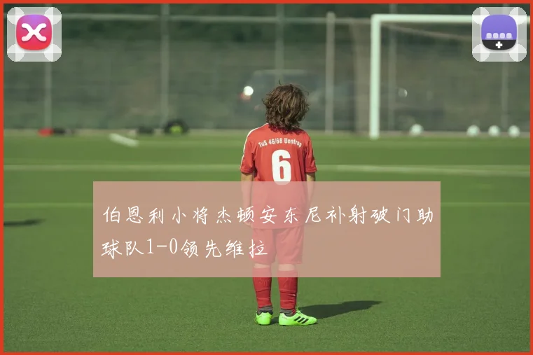 伯恩利小将杰顿安东尼补射破门助球队1-0领先维拉