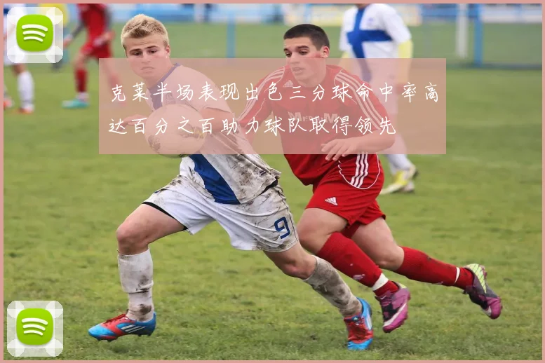 克莱半场表现出色三分球命中率高达百分之百助力球队取得领先