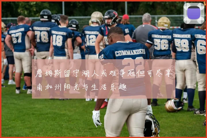 詹姆斯留守湖人或难争冠但可尽享南加州阳光与生活乐趣