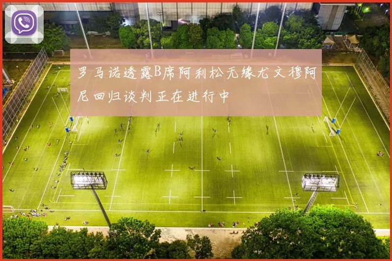 罗马诺透露B席阿利松无缘尤文穆阿尼回归谈判正在进行中