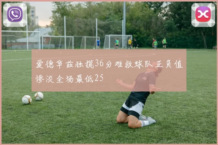 爱德华兹独揽36分难救球队正负值惨淡全场最低25