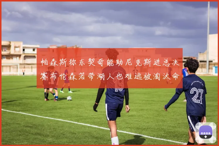 帕森斯称东契奇能助尼克斯进总决赛布伦森若带湖人也难逃被淘汰命运