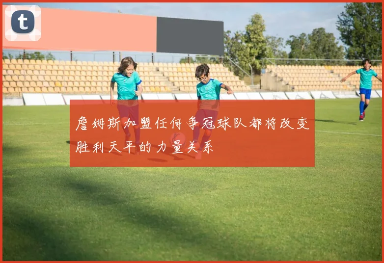 詹姆斯加盟任何争冠球队都将改变胜利天平的力量关系