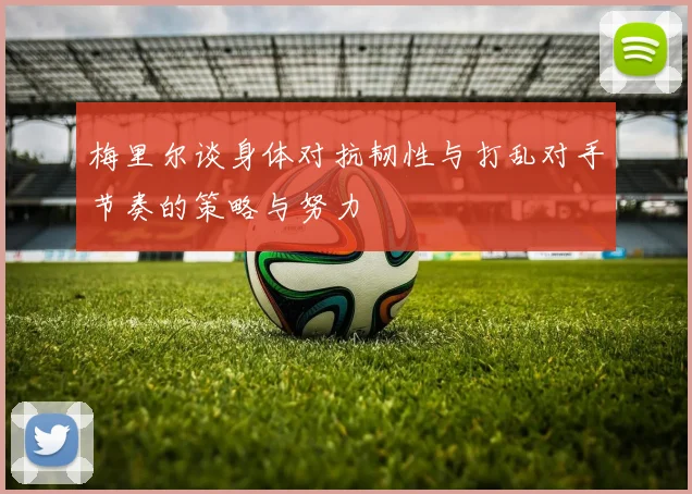 梅里尔谈身体对抗韧性与打乱对手节奏的策略与努力