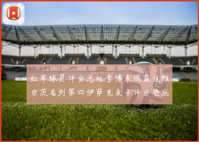 红军球员评分总结索博表现最佳维尔茨名列第四伊萨克麦卡评分垫底