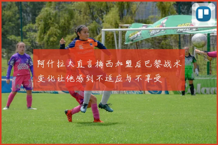 阿什拉夫直言梅西加盟后巴黎战术变化让他感到不适应与不享受