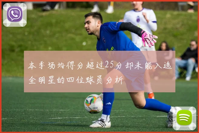 本季场均得分超过25分却未能入选全明星的四位球员分析