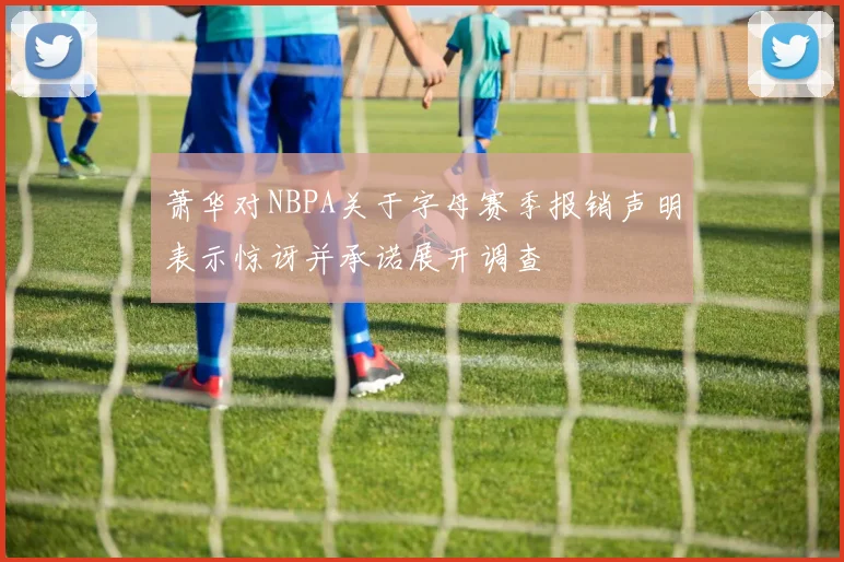 萧华对NBPA关于字母赛季报销声明表示惊讶并承诺展开调查