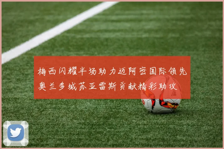 梅西闪耀半场助力迈阿密国际领先奥兰多城苏亚雷斯贡献精彩助攻