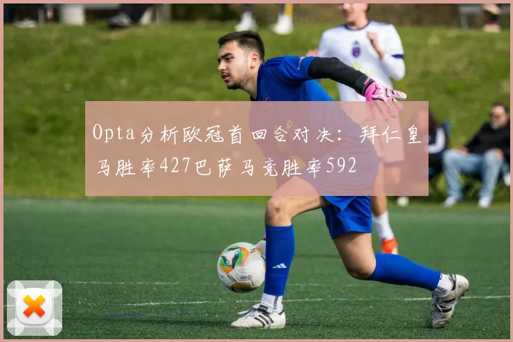 Opta分析欧冠首回合对决：拜仁皇马胜率427巴萨马竞胜率592